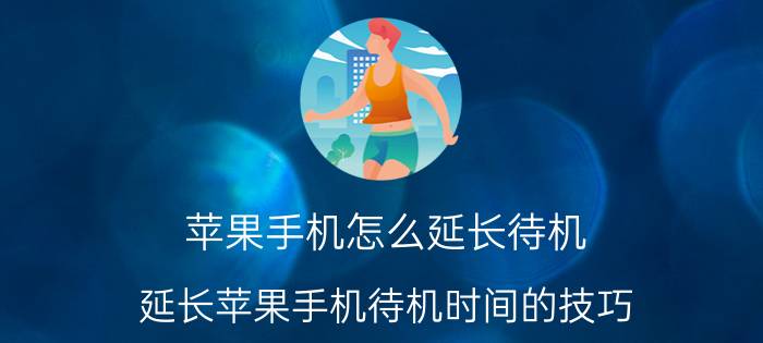 苹果手机怎么延长待机 延长苹果手机待机时间的技巧